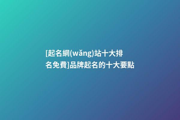 [起名網(wǎng)站十大排名免費]品牌起名的十大要點